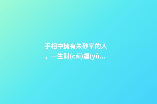 手相中擁有朱砂掌的人，一生財(cái)運(yùn)興旺，富貴傲人